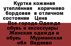 Куртка кожаная утеплённая , коричнево-бордовая, в отличном состоянии › Цена ­ 10 000 - Все города Одежда, обувь и аксессуары » Женская одежда и обувь   . Мурманская обл.,Видяево нп